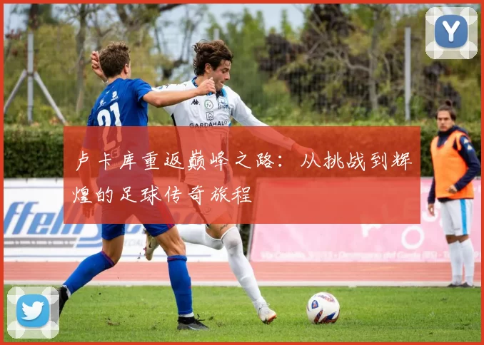 卢卡库重返巅峰之路：从挑战到辉煌的足球传奇旅程