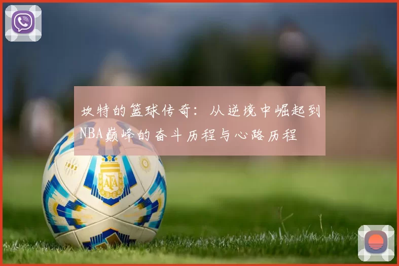 坎特的篮球传奇：从逆境中崛起到NBA巅峰的奋斗历程与心路历程