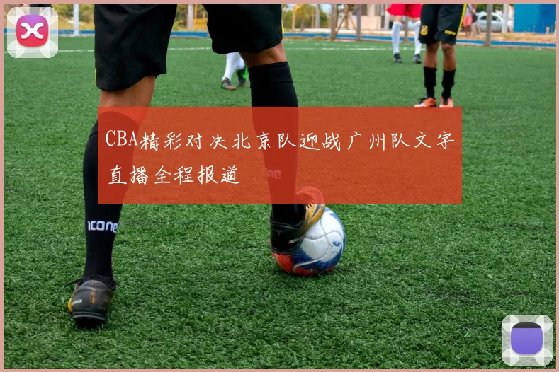 CBA精彩对决北京队迎战广州队文字直播全程报道