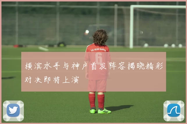 横滨水手与神户首发阵容揭晓精彩对决即将上演