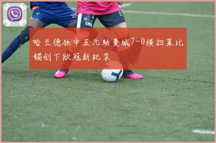 哈兰德独中五元助曼城7-0横扫莱比锡创下欧冠新纪录