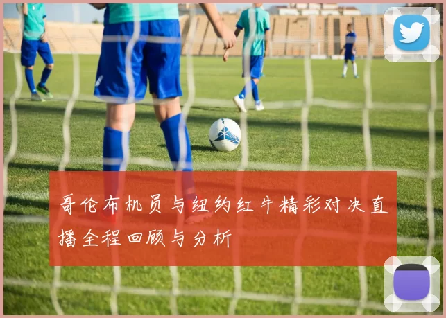 哥伦布机员与纽约红牛精彩对决直播全程回顾与分析