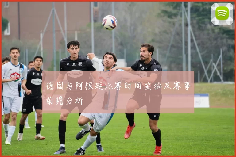德国与阿根廷比赛时间安排及赛事前瞻分析