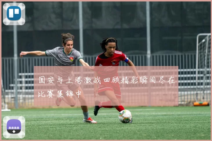 国安与上港激战回顾精彩瞬间尽在比赛集锦中