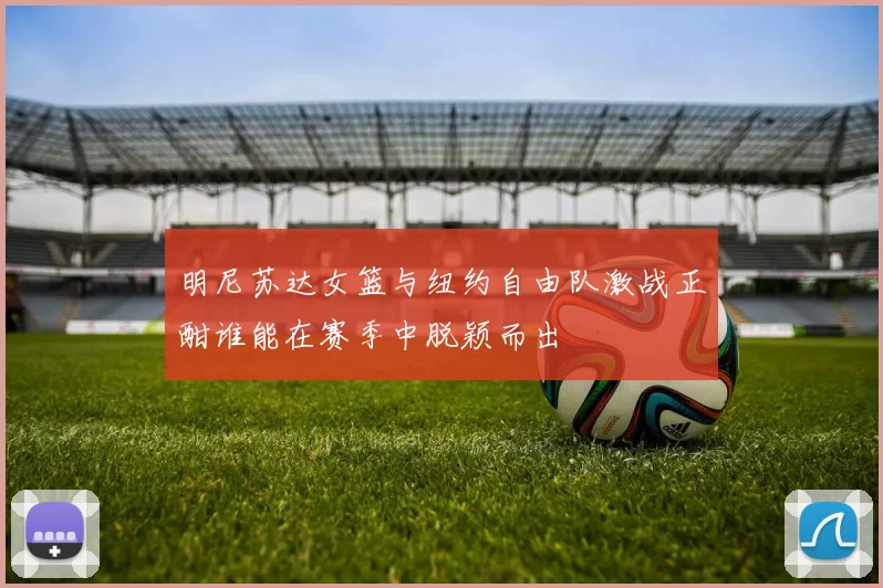 明尼苏达女篮与纽约自由队激战正酣谁能在赛季中脱颖而出