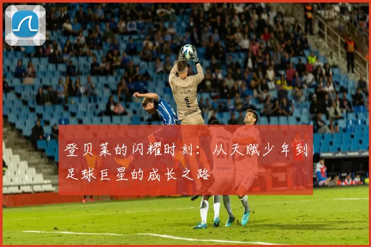 登贝莱的闪耀时刻：从天赋少年到足球巨星的成长之路