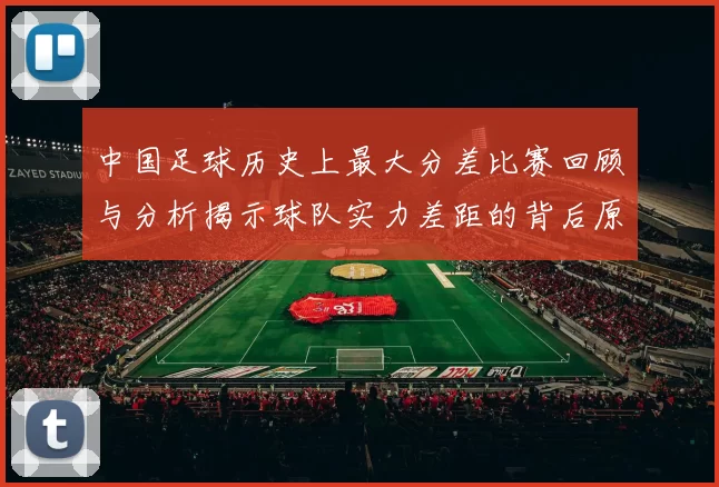 中国足球历史上最大分差比赛回顾与分析揭示球队实力差距的背后原因