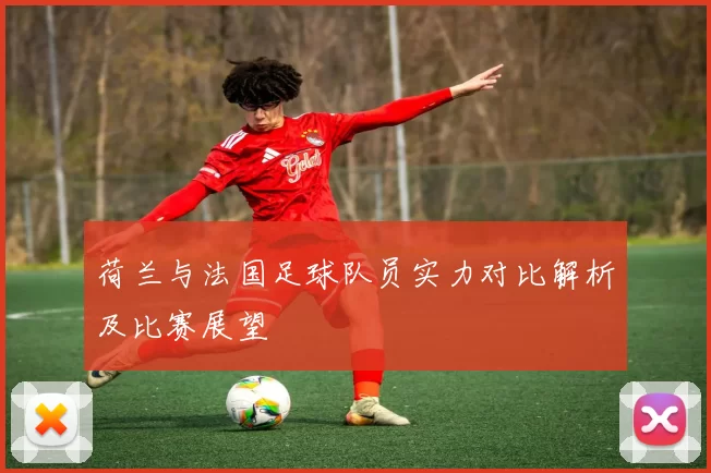 荷兰与法国足球队员实力对比解析及比赛展望