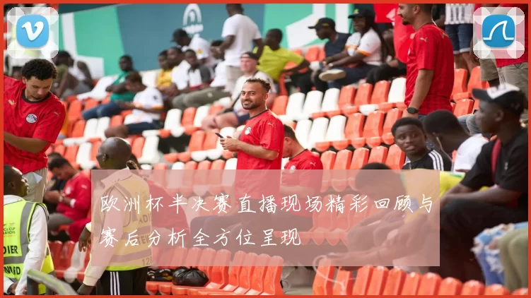 欧洲杯半决赛直播现场精彩回顾与赛后分析全方位呈现