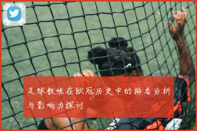 足球教练在欧冠历史中的排名分析与影响力探讨