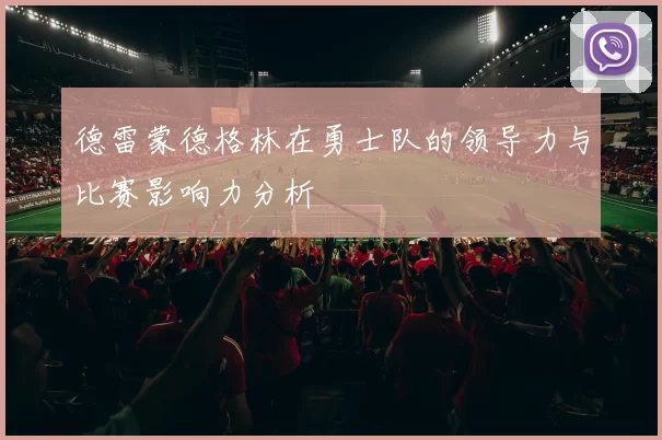 德雷蒙德格林在勇士队的领导力与比赛影响力分析