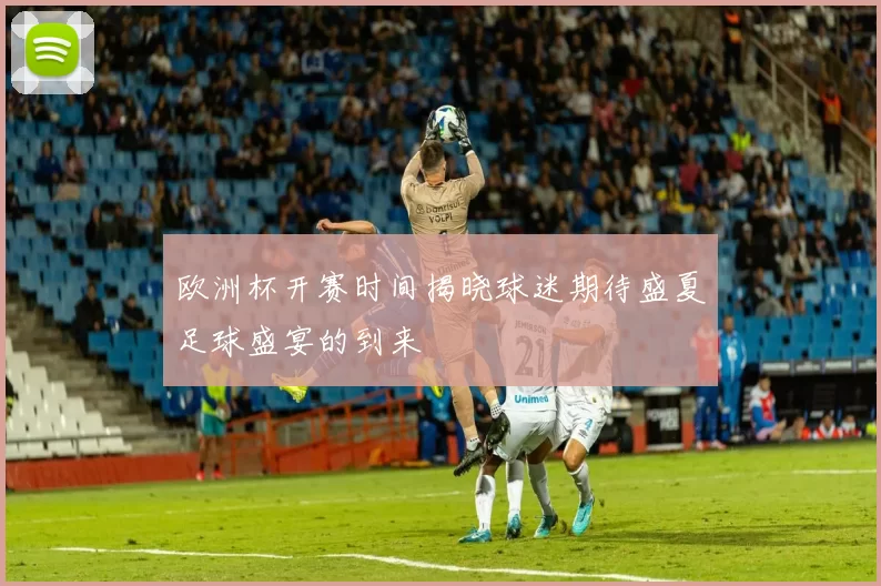 欧洲杯开赛时间揭晓球迷期待盛夏足球盛宴的到来