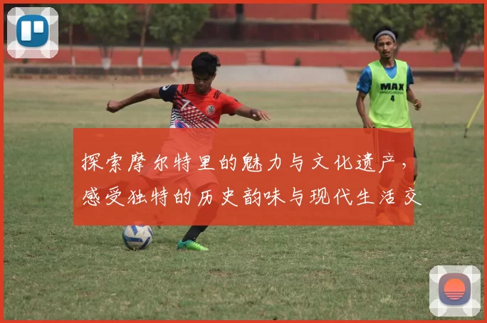 探索摩尔特里的魅力与文化遗产，感受独特的历史韵味与现代生活交融