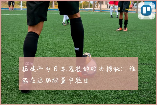 杨建平与日本鬼脸的对决揭秘：谁能在这场较量中胜出