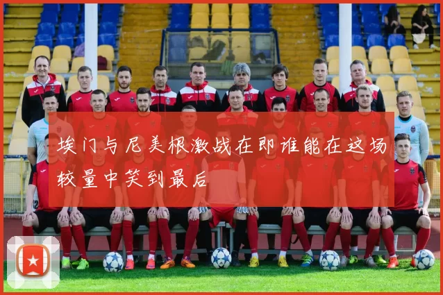 埃门与尼美根激战在即谁能在这场较量中笑到最后