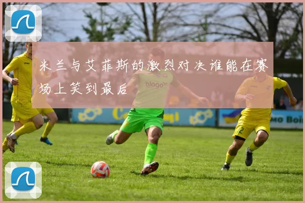 米兰与艾菲斯的激烈对决谁能在赛场上笑到最后